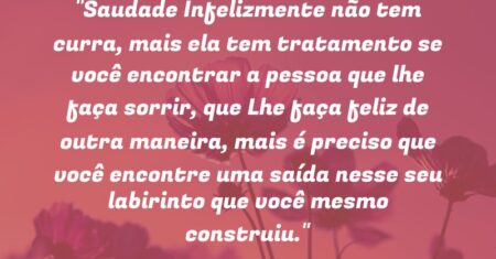 “Saudade Infelizmente não tem curra, mais ela tem tratamento se você encontrar a pessoa que lhe faça sorrir, que Lhe faça feliz de outra maneira, mais é preciso que você encontre uma saída nesse seu labirinto que você mesmo construiu.”
