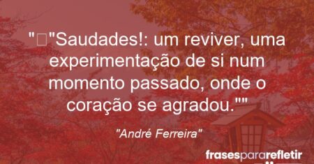 “”Saudades!: um reviver, uma experimentação de si num momento passado, onde o coração se agradou.””