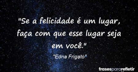 “Se a felicidade é um lugar, faça com que esse lugar seja em você.”
