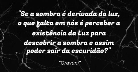 “Se a sombra é derivada da luz, o que falta em nós é perceber a existência da Luz para descobrir a sombra e assim poder sair da escuridão?”
