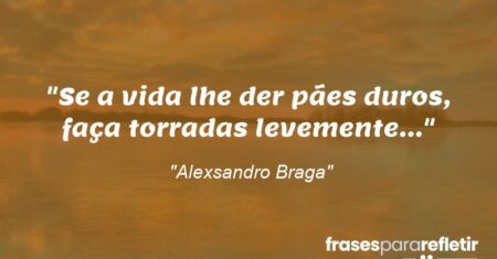 “Se a vida lhe der pães duros, faça torradas levemente…”