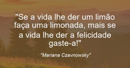 “Se a vida lhe der um limão faça uma limonada, mais se a vida lhe der a felicidade gaste-a!”