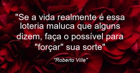 “Se a vida realmente é essa loteria maluca que alguns dizem, faça o possível para “forçar” sua sorte”