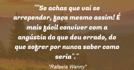 “Se achas que vai se arrepender, faça mesmo assim! É mais fácil conviver com a angústia do que deu errado, do que sofrer por nunca saber como seria”.”