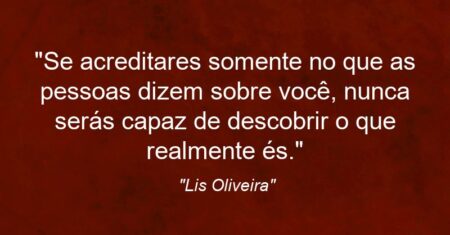 “Se acreditares somente no que as pessoas dizem sobre você, nunca serás capaz de descobrir o que realmente és.”