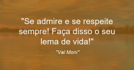 “Se admire e se respeite sempre! Faça disso o seu lema de vida!”