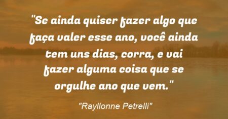 “Se ainda quiser fazer algo que faça valer esse ano, você ainda tem uns dias, corra, e vai fazer alguma coisa que se orgulhe ano que vem.”
