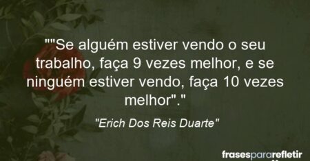 “”Se alguém estiver vendo o seu trabalho, faça 9 vezes melhor, e se ninguém estiver vendo, faça 10 vezes melhor”.”