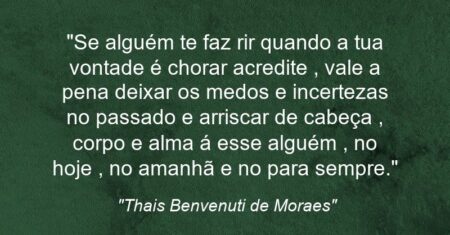 “Se alguém te faz rir quando a tua vontade é chorar acredite , vale a pena deixar os medos e incertezas no passado e arriscar de cabeça , corpo e alma á esse alguém , no hoje , no amanhã e no para sempre.”