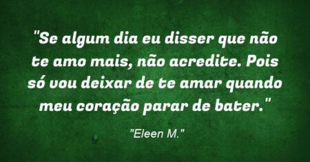 “Se algum dia eu disser que não te amo mais, não acredite. Pois só vou deixar de te amar quando meu coração parar de bater.”