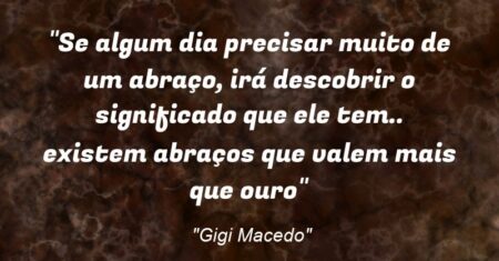 “Se algum dia precisar muito de um abraço, irá descobrir o significado que ele tem.. existem abraços que valem mais que ouro”