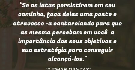 “Se as lutas persistirem em seu caminho, faça delas uma ponte e atravesse -a cantarolando para que as mesma percebam em você a importância dos seus objetivos e sua estratégia para conseguir alcançá-los.”