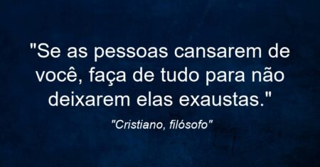 “Se as pessoas cansarem de você, faça de tudo para não deixarem elas exaustas.”