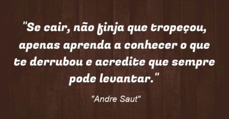 “Se cair, não finja que tropeçou, apenas aprenda a conhecer o que te derrubou e acredite que sempre pode levantar.”