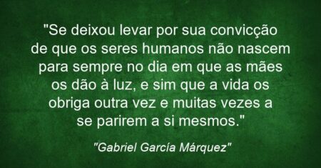 “Se deixou levar por sua convicção de que os seres humanos não nascem para sempre no dia em que as mães os dão à luz, e sim que a vida os obriga outra vez e muitas vezes a se parirem a si mesmos.”