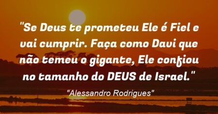 “Se Deus te prometeu Ele é Fiel e vai cumprir. Faça como Davi que não temeu o gigante, Ele confiou no tamanho do DEUS de Israel.”