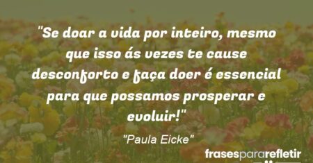 “Se doar a vida por inteiro, mesmo que isso ás vezes te cause desconforto e faça doer é essencial para que possamos prosperar e evoluir!”