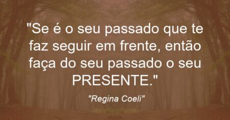 “Se é o seu passado que te faz seguir em frente, então faça do seu passado o seu PRESENTE.”