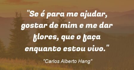 “Se é para me ajudar, gostar de mim e me dar flores, que o faça enquanto estou vivo.”