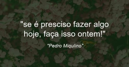 “se é presciso fazer algo hoje, faça isso ontem!”