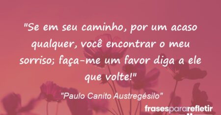 “Se em seu caminho, por um acaso qualquer, você encontrar o meu sorriso; faça-me um favor: diga a ele que volte!”