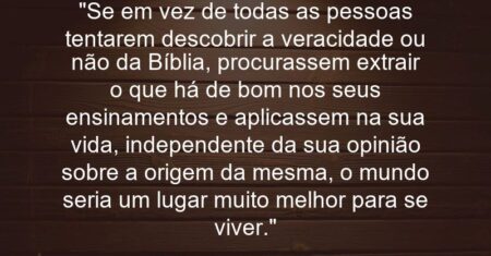 “Se em vez de todas as pessoas tentarem descobrir a veracidade ou não da Bíblia, procurassem extrair o que há de bom nos seus ensinamentos e aplicassem na sua vida, independente da sua opinião sobre a origem da mesma, o mundo seria um lugar muito melhor para se viver.”