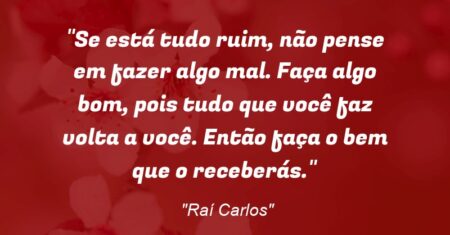 “Se está tudo ruim, não pense em fazer algo mal. Faça algo bom, pois tudo que você faz volta a você. Então faça o bem que o receberás.”
