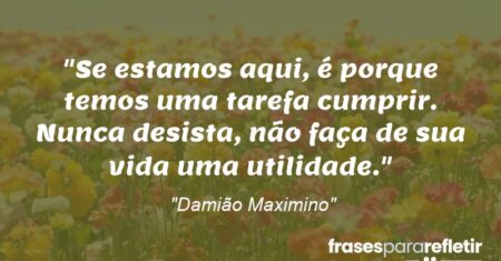 “Se estamos aqui, é porque temos uma tarefa cumprir. Nunca desista, não faça de sua vida uma utilidade.”
