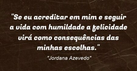 “Se eu acreditar em mim e seguir a vida com humildade a felicidade virá como consequências das minhas escolhas.”