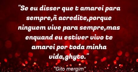 “Se eu disser que t amarei para sempre,ñ acredite,porque ninguem vive para sempre,mas enquand eu estiver vivo te amarei por toda minha vida,ghyto.”
