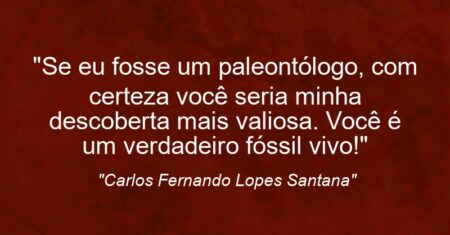 “Se eu fosse um paleontólogo, com certeza você seria minha descoberta mais valiosa. Você é um verdadeiro fóssil vivo!”