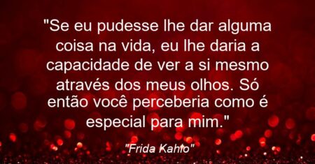 “Se eu pudesse lhe dar alguma coisa na vida, eu lhe daria a capacidade de ver a si mesmo através dos meus olhos. Só então você perceberia como é especial para mim.”