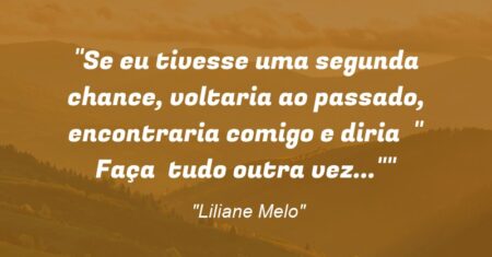 “Se eu tivesse uma segunda chance, voltaria ao passado, encontraria comigo e diria: ” Faça tudo outra vez…”