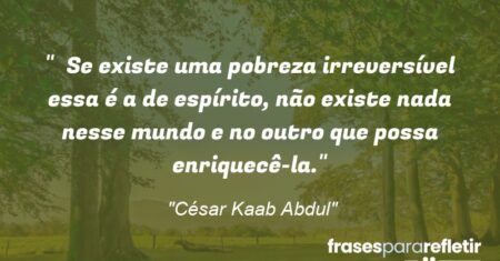 “Se existe uma pobreza irreversível essa é a de espírito, não existe nada nesse mundo e no outro que possa enriquecê-la.”