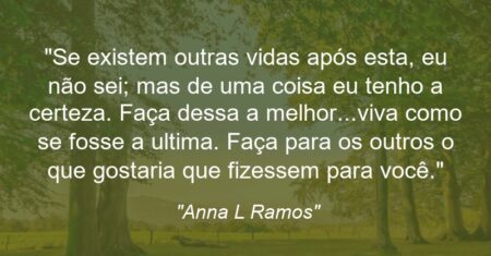 “Se existem outras vidas após esta, eu não sei; mas de uma coisa eu tenho a certeza. Faça dessa a melhor…viva como se fosse a ultima. Faça para os outros o que gostaria que fizessem para você.”