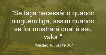 “Se faça necessário quando ninguém liga, assim quando se for mostrará qual é seu valor.”