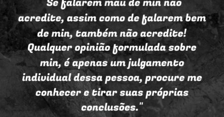 “Se falarem mau de min não acredite, assim como de falarem bem de min, também não acredite! Qualquer opinião formulada sobre min, é apenas um julgamento individual dessa pessoa, procure me conhecer e tirar suas próprias conclusões.”