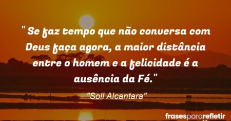 “ Se faz tempo que não conversa com Deus faça agora, a maior distância entre o homem e a felicidade é a ausência da Fé.”