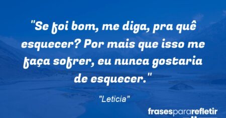 “Se foi bom, me diga, pra quê esquecer? Por mais que isso me faça sofrer, eu nunca gostaria de esquecer.”