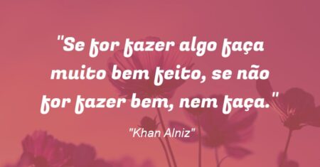 “Se for fazer algo faça muito bem feito, se não for fazer bem, nem faça.”