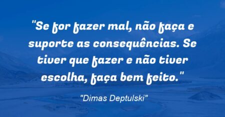 “Se for fazer mal, não faça e suporte as consequências. Se tiver que fazer e não tiver escolha, faça bem feito.”