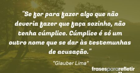 “Se for para fazer algo que não deveria fazer que faça sozinho, não tenha cúmplice. Cúmplice é só um outro nome que se dar às testemunhas de acusação.”