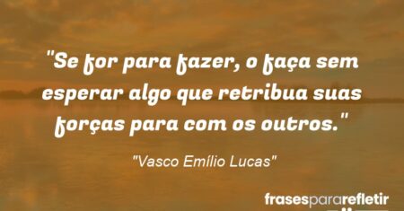 “Se for para fazer, o faça sem esperar algo que retribua suas forças para com os outros.”