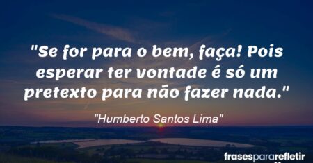 “Se for para o bem, faça! Pois esperar ter vontade é só um pretexto para não fazer nada.”