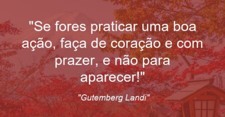 “Se fores praticar uma boa ação, faça de coração e com prazer, e não para aparecer!”