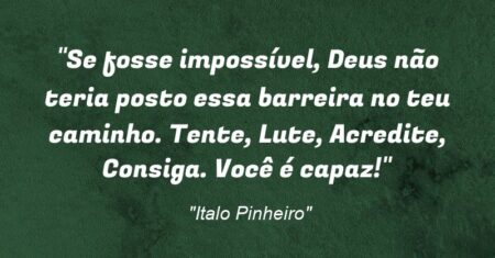 “Se fosse impossível, Deus não teria posto essa barreira no teu caminho. Tente, Lute, Acredite, Consiga. Você é capaz!”