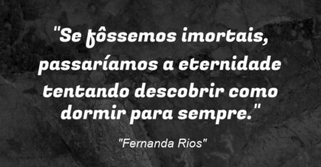 “Se fôssemos imortais, passaríamos a eternidade tentando descobrir como dormir para sempre.”