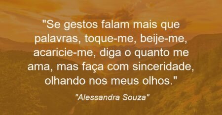 “Se gestos falam mais que palavras, toque-me, beije-me, acaricie-me, diga o quanto me ama, mas faça com sinceridade, olhando nos meus olhos.”
