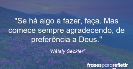 “Se há algo a fazer, faça. Mas comece sempre agradecendo, de preferência a Deus.”