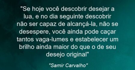 “Se hoje você descobrir desejar a lua, e no dia seguinte descobrir não ser capaz de alcançá-la, não se desespere, você ainda pode caçar tantos vaga-lumes e estabelecer um brilho ainda maior do que o de seu desejo original”